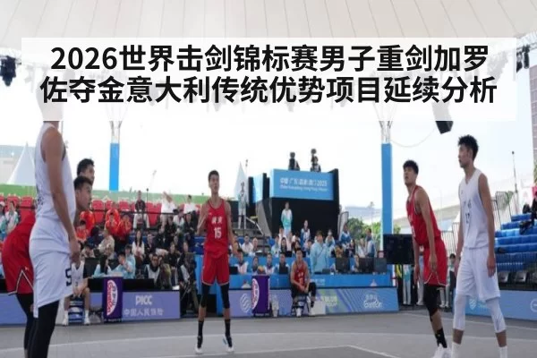 2026世界击剑锦标赛男子重剑加罗佐夺金意大利传统优势项目延续分析