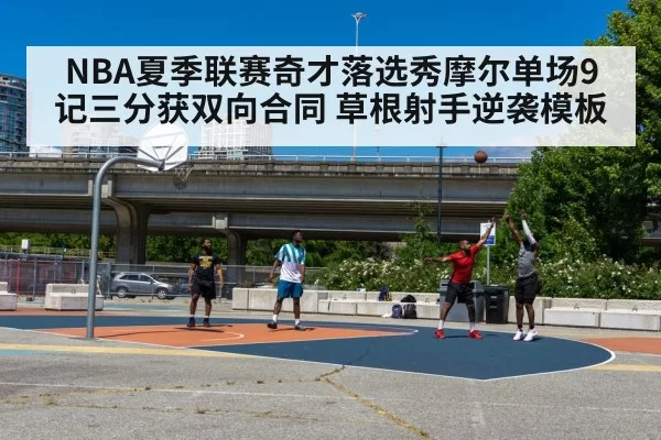 NBA夏季联赛奇才落选秀摩尔单场9记三分获双向合同 草根射手逆袭模板