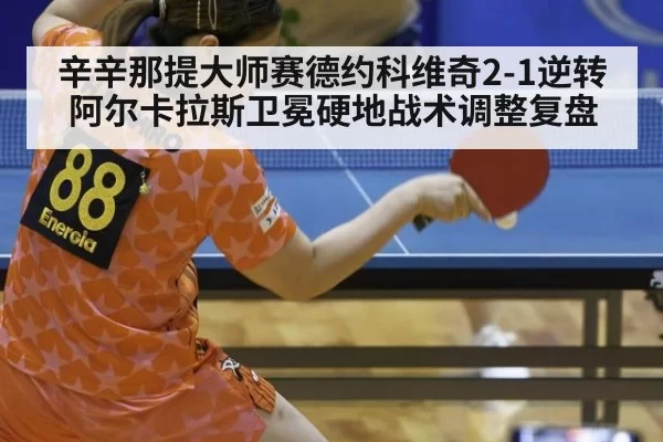 辛辛那提大师赛德约科维奇2-1逆转阿尔卡拉斯卫冕硬地战术调整复盘