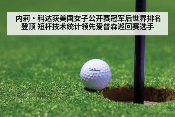 内莉·科达获美国女子公开赛冠军后世界排名登顶 短杆技术统计领先爱普森巡回赛选手