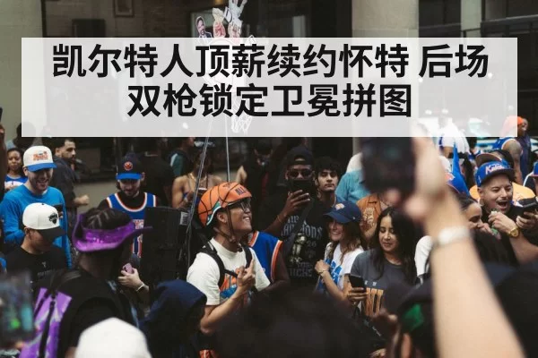 凯尔特人顶薪续约怀特 后场双枪锁定卫冕拼图