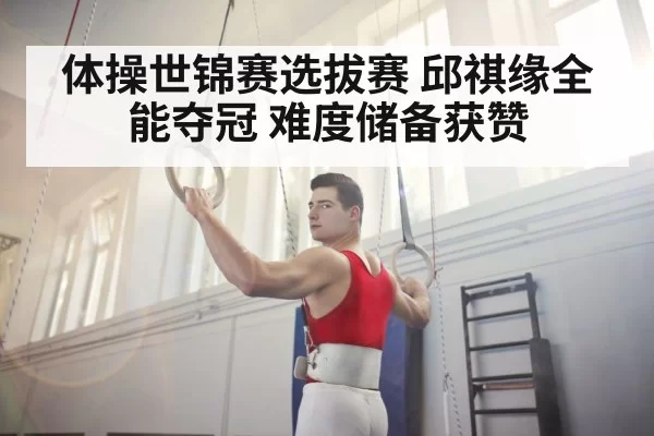 体操世锦赛选拔赛 邱祺缘全能夺冠 难度储备获赞