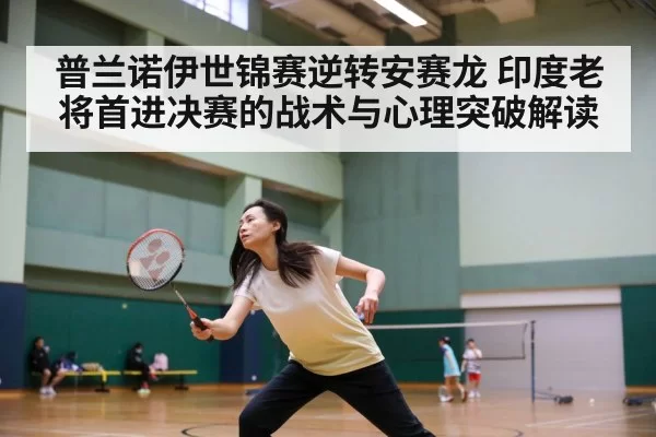 普兰诺伊世锦赛逆转安赛龙 印度老将首进决赛的战术与心理突破解读