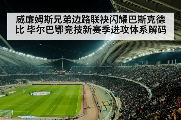 威廉姆斯兄弟边路联袂闪耀巴斯克德比 毕尔巴鄂竞技新赛季进攻体系解码